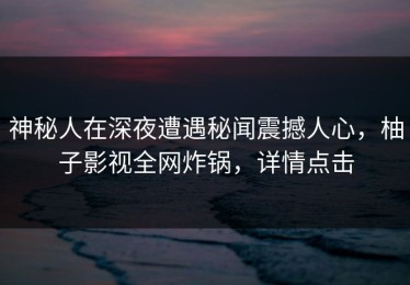 神秘人在深夜遭遇秘闻震撼人心，柚子影视全网炸锅，详情点击
