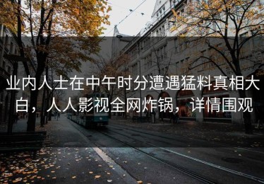 业内人士在中午时分遭遇猛料真相大白，人人影视全网炸锅，详情围观