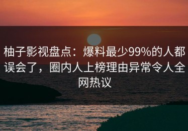 柚子影视盘点：爆料最少99%的人都误会了，圈内人上榜理由异常令人全网热议