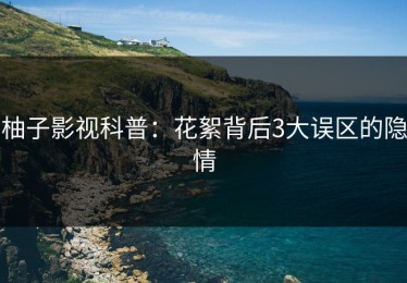 柚子影视科普：花絮背后3大误区的隐情
