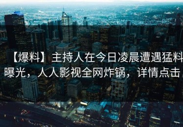 【爆料】主持人在今日凌晨遭遇猛料曝光，人人影视全网炸锅，详情点击