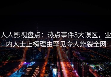 人人影视盘点：热点事件3大误区，业内人士上榜理由罕见令人炸裂全网