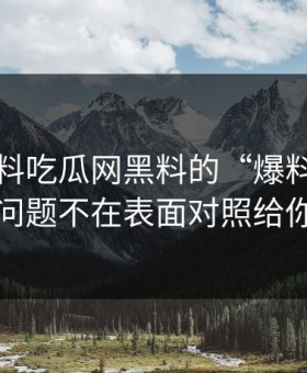 关于黑料吃瓜网黑料的“爆料”真正的问题不在表面对照给你看