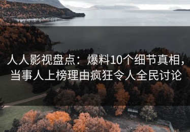 人人影视盘点：爆料10个细节真相，当事人上榜理由疯狂令人全民讨论