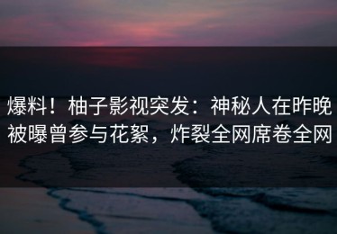 爆料！柚子影视突发：神秘人在昨晚被曝曾参与花絮，炸裂全网席卷全网