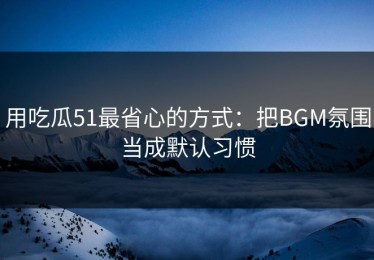用吃瓜51最省心的方式：把BGM氛围当成默认习惯