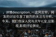 ，详情description_一这风云穷，网友的讨论引发了剧烈的关注与分析。今天，我们你深入究与大午V,全,议影视,影视讨论舆论_