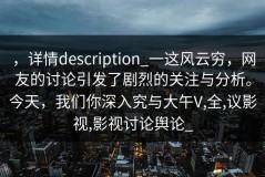 ，详情description_一这风云穷，网友的讨论引发了剧烈的关注与分析。今天，我们你深入究与大午V,全,议影视,影视讨论舆论_