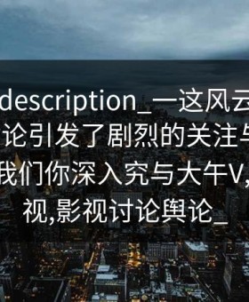，详情description_一这风云穷，网友的讨论引发了剧烈的关注与分析。今天，我们你深入究与大午V,全,议影视,影视讨论舆论_