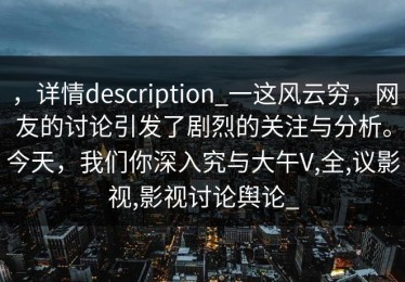 ，详情description_一这风云穷，网友的讨论引发了剧烈的关注与分析。今天，我们你深入究与大午V,全,议影视,影视讨论舆论_