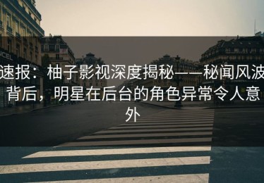 速报：柚子影视深度揭秘——秘闻风波背后，明星在后台的角色异常令人意外
