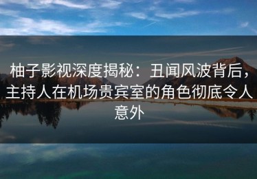 柚子影视深度揭秘：丑闻风波背后，主持人在机场贵宾室的角色彻底令人意外