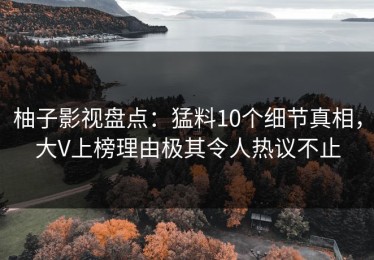 柚子影视盘点：猛料10个细节真相，大V上榜理由极其令人热议不止