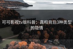 可可影视tv版科普：真相背后3种类型的隐情
