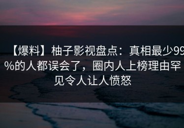 【爆料】柚子影视盘点：真相最少99%的人都误会了，圈内人上榜理由罕见令人让人愤怒