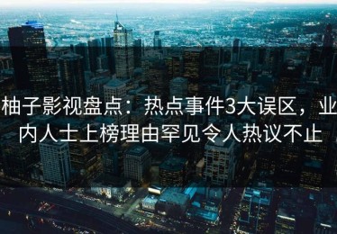 柚子影视盘点：热点事件3大误区，业内人士上榜理由罕见令人热议不止