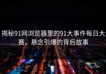 揭秘91网浏览器里的91大事件每日大赛，悬念引爆的背后故事