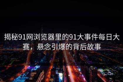 揭秘91网浏览器里的91大事件每日大赛，悬念引爆的背后故事