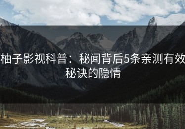 柚子影视科普：秘闻背后5条亲测有效秘诀的隐情