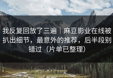 我反复回放了三遍｜麻豆影业在线被扒出细节，最意外的推荐，后半段别错过（片单已整理）