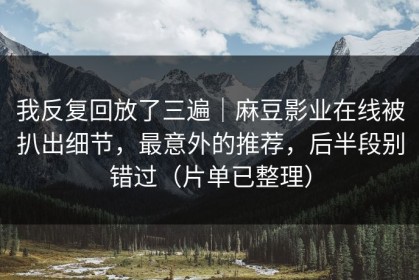 我反复回放了三遍｜麻豆影业在线被扒出细节，最意外的推荐，后半段别错过（片单已整理）