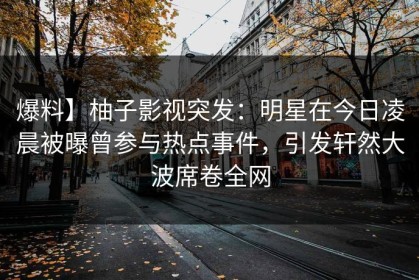 爆料】柚子影视突发：明星在今日凌晨被曝曾参与热点事件，引发轩然大波席卷全网