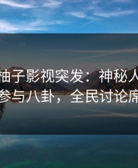 爆料！柚子影视突发：神秘人在昨晚被曝曾参与八卦，全民讨论席卷全网