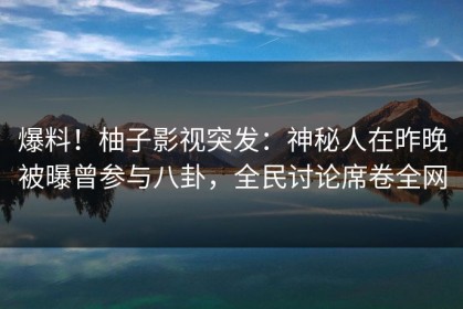 爆料！柚子影视突发：神秘人在昨晚被曝曾参与八卦，全民讨论席卷全网
