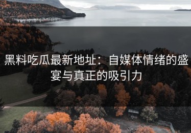 黑料吃瓜最新地址：自媒体情绪的盛宴与真正的吸引力