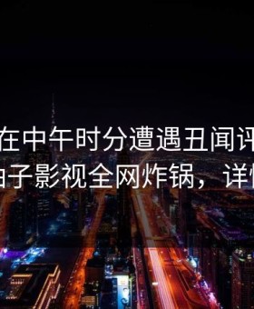 主持人在中午时分遭遇丑闻评论区沸腾，柚子影视全网炸锅，详情了解