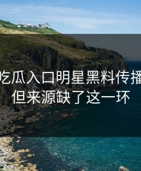 今天： 吃瓜入口明星黑料传播很猛： 但来源缺了这一环