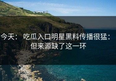 今天： 吃瓜入口明星黑料传播很猛： 但来源缺了这一环