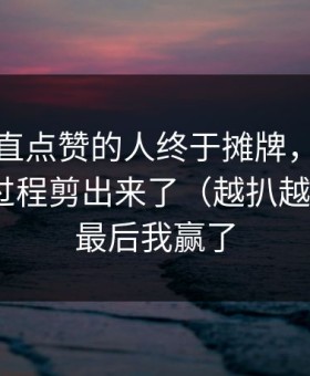 那个一直点赞的人终于摊牌，蘑菇频道把全过程剪出来了（越扒越离谱）｜最后我赢了