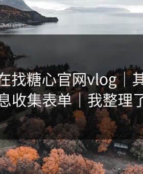 你以为在找糖心官网vlog｜其实在被引到信息收集表单｜我整理了证据链