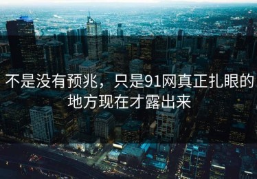 不是没有预兆，只是91网真正扎眼的地方现在才露出来