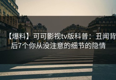 【爆料】可可影视tv版科普：丑闻背后7个你从没注意的细节的隐情