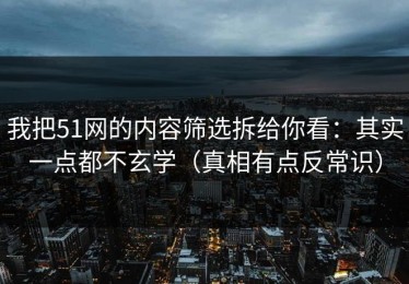 我把51网的内容筛选拆给你看：其实一点都不玄学（真相有点反常识）