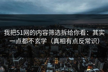 我把51网的内容筛选拆给你看：其实一点都不玄学（真相有点反常识）