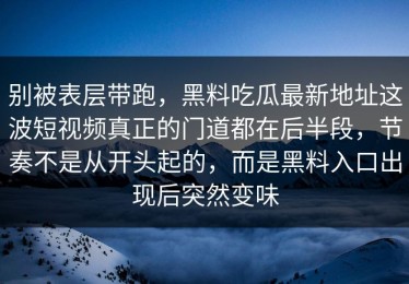 别被表层带跑，黑料吃瓜最新地址这波短视频真正的门道都在后半段，节奏不是从开头起的，而是黑料入口出现后突然变味