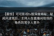 【震惊】可可影视tv版深度揭秘：秘闻风波背后，主持人在直播间现场的角色异常令人意外