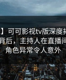 【震惊】可可影视tv版深度揭秘：秘闻风波背后，主持人在直播间现场的角色异常令人意外
