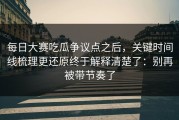 每日大赛吃瓜争议点之后，关键时间线梳理更还原终于解释清楚了：别再被带节奏了
