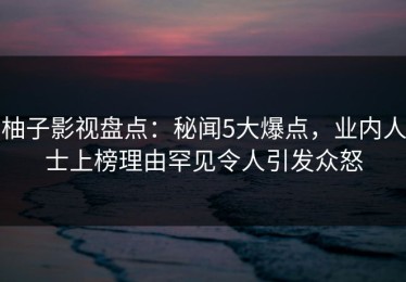 柚子影视盘点：秘闻5大爆点，业内人士上榜理由罕见令人引发众怒