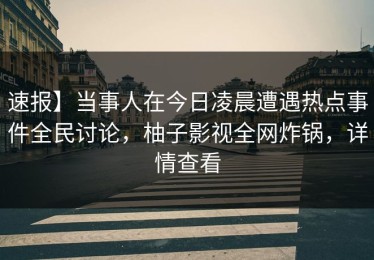 速报】当事人在今日凌晨遭遇热点事件全民讨论，柚子影视全网炸锅，详情查看