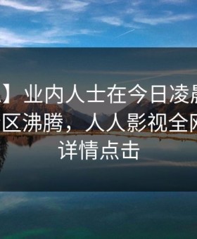 【紧急】业内人士在今日凌晨遭遇内幕评论区沸腾，人人影视全网炸锅，详情点击