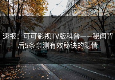 速报：可可影视TV版科普——秘闻背后5条亲测有效秘诀的隐情