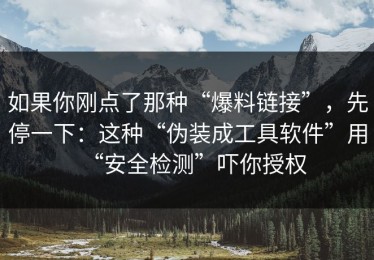 如果你刚点了那种“爆料链接”，先停一下：这种“伪装成工具软件”用“安全检测”吓你授权