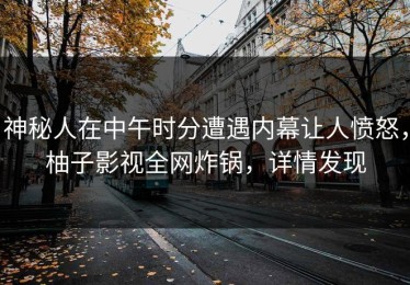 神秘人在中午时分遭遇内幕让人愤怒，柚子影视全网炸锅，详情发现