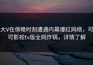 大V在傍晚时刻遭遇内幕爆红网络，可可影视tv版全网炸锅，详情了解