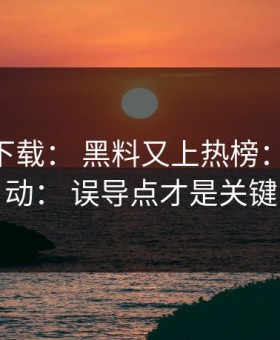 黑料社下载： 黑料又上热榜： 先别激动： 误导点才是关键